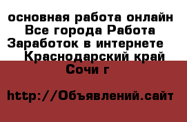 основная работа онлайн - Все города Работа » Заработок в интернете   . Краснодарский край,Сочи г.